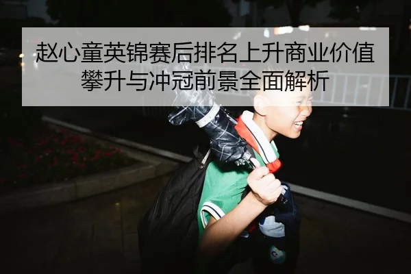 赵心童英锦赛后排名上升商业价值攀升与冲冠前景全面解析
