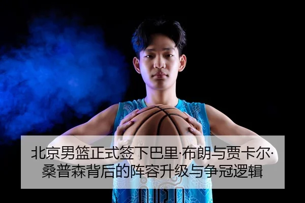 北京男篮正式签下巴里·布朗与贾卡尔·桑普森背后的阵容升级与争冠逻辑